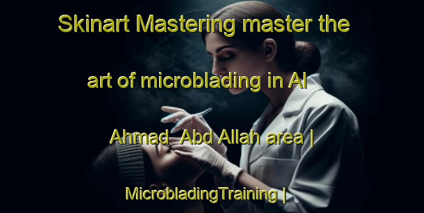 Skinart Mastering master the art of microblading in Al Ahmad  Abd Allah area | MicrobladingTraining | MicrobladingClasses | SkinartTraining-Yemen